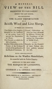 Cover of: A general view of the bill presented to Parliament during the last session: for preventing the illicit exportation of British wool and live sheep ... with miscellaneous reflections on the woolen manufacture, as connected with the present enquiry. Addressed to the most noble the Marquis of Lansdown