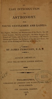 Cover of: An easy introduction to astronomy for young gentlemen and ladies: describing the figure motions, and dimensions of the earth : the different seasons : gravity and light : the solar system : the transit of Venus and its use in astronomy : the moon's motion and phases : the eclipses of the sun and moon : the cause of the ebbing and flowing of the sea, &c.