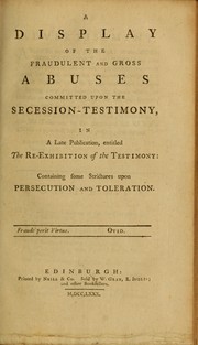 Cover of: A display of the fraudulent and gross abuses committed upon the Secession-testimony, in a late publication, entitled The re-exhibition of the testimony: containing some strictures upon persecution and toleration