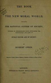 Cover of: The book of the new moral world: containing the rational system of society, founded on demonstrable facts, developing the constitution and laws of human nature and of society