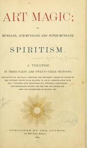 Cover of: Art magic: or, Mundane, sub-mundane and super-mundane spiritism. A treatise in three parts and twenty-three sections: descriptive of art magic, spiritism, the different orders of spirits in the universe known to be related to, or in communication with man; together with directions for invoking, controlling, and discharging spirits, and the uses and abuses, dangers and possibilities of magical art.