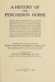 Cover of: A history of the Percheron horse: including hitherto unpublished data concerning the origin and development of the modern type of heavy draft, drawn from authentic documents, records and manuscripts in the national archives of the French government : together with a detailed account of the introduction and dissemination of the breed throughout the United States : to which is appended a symposium reflecting the view of leading contemporary importers and breeders touching the selection, feeding and general management of stallions, brood mares and foals