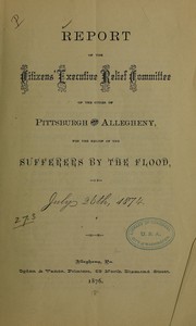 Report of the Citizens' executive relief committee of the cities of Pittsburgh and Allegheny, for the relief of the sufferers by the flood, of July 26th, 1874 by Citizens' executive relief committee of the cities of Pittsburgh and Allegheny