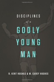 Disciplines of a godly young man by R. Kent Hughes, W. Carey Hughes