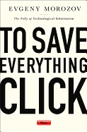 Cover of: To save everything, click here: the folly of technological solutionism