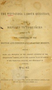 Cover of: The West-India labour question: being replies to inquiries instituted by the committee of the British and foreign anti-slavery society embracing facts and statistics on the present condition of the emancipated classes, and on the alleged want of labour in the West-India colonies; but especially in Jamaica