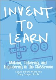 Invent to learn : making, tinkering, and engineering in the classroom by Sylvia Libow Martinez