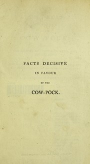 Cover of: Facts decisive in favour of the cow-pock : including the history of its rise, progress, and advantages; and the evidence given before the Honourable the Committee of the House of Commons, with their report, and remarks on the same