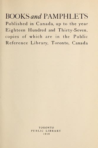 Books and pamphlets published in Canada, up to the year eighteen hundred and thirty-seven, copies of which are in the Public Reference Library, Toronto, Canada.