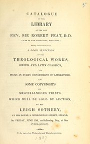 Cover of: Catalogue of the library of the late Rev. Sir Robert Peat, D.D. vicar of New Brentford, Middlesex: among which will be found, a good selection of the theological works, Greek and Latin classics, and books in every department of literature, also some copyrights and miscellaneous prints. Which will be sold by action, by Mr. Leigh Sotheby, at his house, 3, Wellington Street, Strand, on Friday, June 23rd, and following day, at one o'clock, precisely
