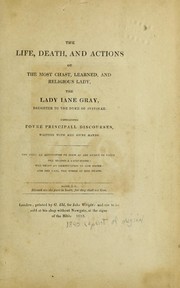 Cover of: The life, death and actions of the most chast, learned and religious lady, the Lady Iane Gray, daughter of the Duke of Svffolke: Containing fovre principall discourses, written with her owne hands. The first, an admonition to such as are weake in faith: the second, a catechisme; the third an exhortation to her sister: and the last her words at her death ...