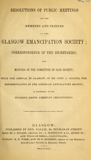 Cover of: Resolutions of public meetings of the members and friends of the Glasgow Emancipation Society: correspondence of the secretaries; and minutes of the committee of said society since the arrival in Glasgow, of Mr John A. Collins, the representative of the American Anti-Slavery Society, in reference to the divisions among American abolitionists