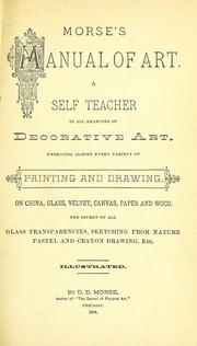 Cover of: Morse's manual of art: a self teacher in all branches of deocrative art, embracing almost every variety of painting and drawing, on china, glass, velvet, canvas, paper and wood : the secret of all glass transparencies, sketching from nature, pastel and crayon drawing, etc. : illustrated