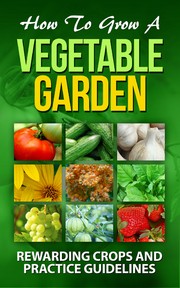 Cover of: How To Grow A Vegetable Garden: (Rewarding crops and practice guidelines: Courgette , Cucumber, Elephant garlic , Jerusalem artichoke, , quinoa,  Spinach, Strawberries, Tomatillos, tomato, Vines)