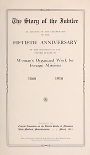 Cover of: The story of the jubilee: an account of the celebration of the fiftieth anniversary of the beginning in the United States of woman's organized work for foreign missions, 1860-1910