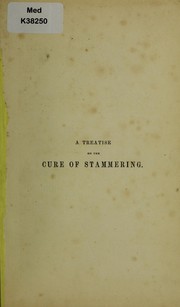 Cover of: A treatise on the cure of stammering: with a notice of the life of the late Thomas Hunt, and a general account of the various systems for the cure of impediments in speech