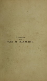 Cover of: A treatise on the cure of stammering: with a general account of the various systems for the cure of impediments of speech, and a notice of the life of the late Thomas Hunt