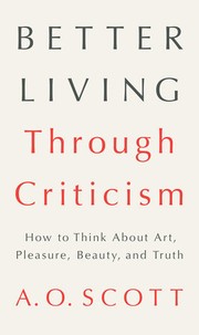 Better Living Through Criticism by A. O. Scott