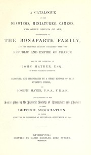 Cover of: A catalogue of the drawings, miniatures, cameos, and other objects of art, illustrative of the Bonaparte Family, and the principal persons connected with the republic and empire of France, now in the collection of John Mather Esq., of Mount Pleasant, Liverpool