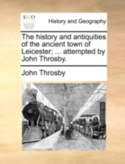 Cover of: The History and Antiquities of the Ancient Town of Leicester  Attempted by John Throsby