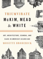 Triumvirate McKim Mead And White Art Architecture Scandal And Class In Americas Gilded Age by Mosette Broderick