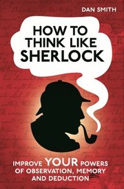 How To Think Like Sherlock Improve Your Powers Of Observation Memory And Deduction by Daniel Smith