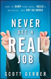 Never Get A Real Job How To Dump Your Boss Build A Business And Not Go Broke by Scott Gerber