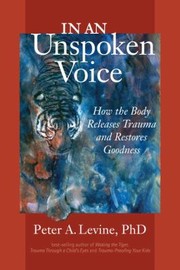 In An Unspoken Voice How The Body Releases Trauma And Restores Goodness by Peter A. Levine