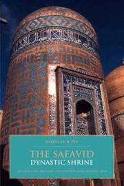 The Safavid Dynastic Shrine Architecture Religion And Power In Early Modern Iran by Kishwar Rizvi