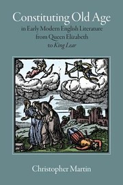 Constituting Old Age In Early Modern English Literature From Queen Elizabeth To King Lear by Christopher Martin
