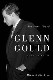 The Secret Life Of Glenn Gould A Genius In Love by Michael Clarkson