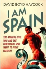 I Am Spain The Spanish Civil War And The Men And Women Who Went To Fight Fascism by David Boyd Haycock