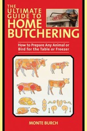 The Ultimate Guide To Home Butchering How To Prepare Any Animal Or Bird For The Table Or Freezer by Monte Burch