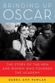 Bringing Up Oscar The Story Of The Men And Women Who Founded The Academy by Debra Ann Pawlak