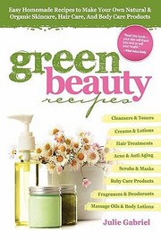 Green Beauty Recipes Easy Homemade Recipes To Make Your Own Natural And Organic Skincare Hair Care And Body Care Products by Julie Gabriel