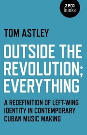 Outside The Revolution Everything A Redefinition Of Leftwing Identity In Contemporary Cuban Music Making by Tom Astley