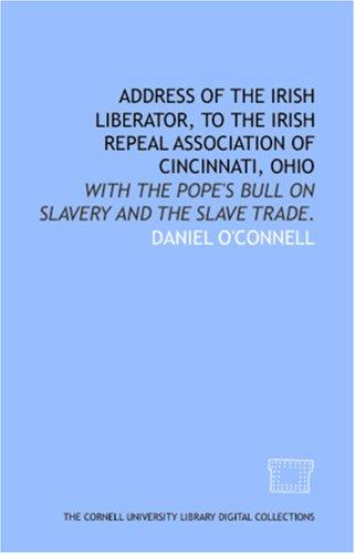 Address of the Irish liberator, to the Irish Repeal Association of Cincinnati, Ohio: with the Pope's bull on slavery and the slave trade. Daniel O'Connell