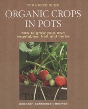 Organic Crops In Pots How To Grow Your Own Fruit Vegetables And Herbs by Deborah Schneebeli-Morrell