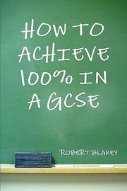 How to Achieve 100 in a Gcse by Robert Blakey