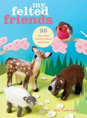 My Felted Friends 35 Adorable Needlefelted Animals by Mia Underwood