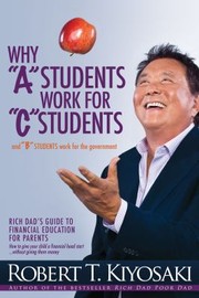 Why A Students Work For C Students And B Students Work For The Government by Robert T. Kiyosaki