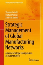Strategic Management Of Global Manufacturing Networks Aligning Strategy Configuration And Coordination by Thomas Friedli