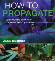 How To Propagate Techniques And Tips For Over 1000 Plants by John Cushnie