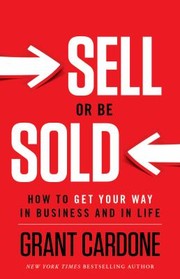 Sell Or Be Sold How To Get Your Way In Business And In Life by Grant Cardone