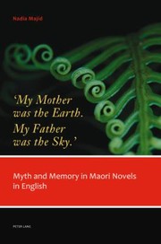 My Mother Was The Earth My Father Was The Sky Myth And Memory In Maori Novels In English by Nadia Majid