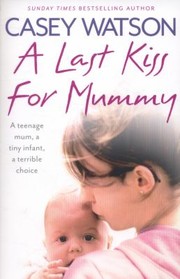 A Last Kiss For Mummy A Teenage Mum A Tiny Infant A Desperate Decision by Casey Watson