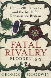 Fatal Rivalry Flodden 1513 Henry Viii James Iv And The Battle For Renaissance Britain by George Goodwin