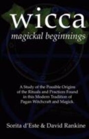 Wicca Magickal Beginnings  A Study of the Possible Origins of the Rituals and Practices Found in This Modern Tradition of Pagan Witchcraft and Magick by David Rankine
