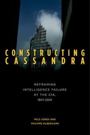 Constructing Cassandra Reframing Intelligence Failure At The Cia 19472001 by Milo Jones