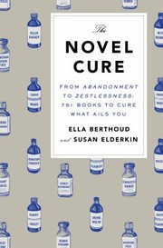 The Novel Cure From Abandoment To Zestlessness 751 Books To Cure What Ails You by Ella Berthoud